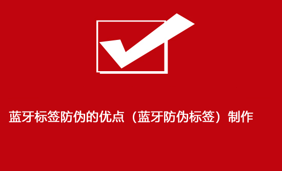 藍牙標(biāo)簽防偽的優(yōu)點（藍牙防偽標(biāo)簽）制作